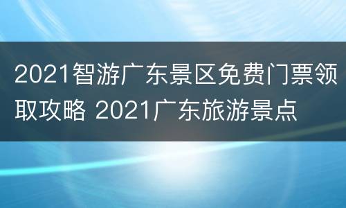 2021智游广东景区免费门票领取攻略 2021广东旅游景点