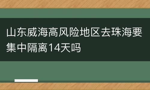 山东威海高风险地区去珠海要集中隔离14天吗