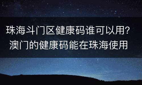 珠海斗门区健康码谁可以用？ 澳门的健康码能在珠海使用