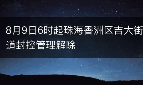 8月9日6时起珠海香洲区吉大街道封控管理解除