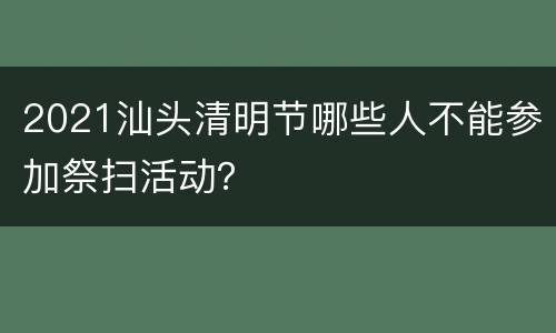 2021汕头清明节哪些人不能参加祭扫活动？