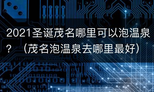 2021圣诞茂名哪里可以泡温泉？（茂名泡温泉去哪里最好）