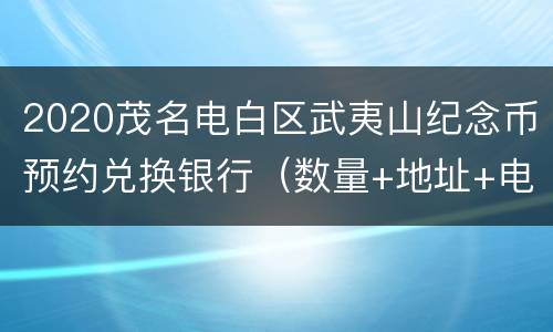 2020茂名电白区武夷山纪念币预约兑换银行（数量+地址+电话）