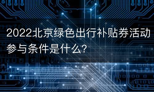 2022北京绿色出行补贴券活动参与条件是什么？