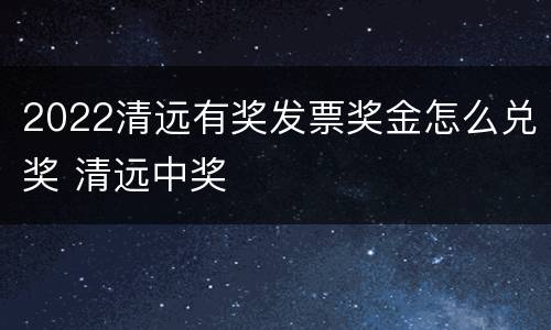 2022清远有奖发票奖金怎么兑奖 清远中奖