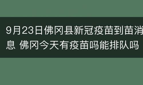 9月23日佛冈县新冠疫苗到苗消息 佛冈今天有疫苗吗能排队吗