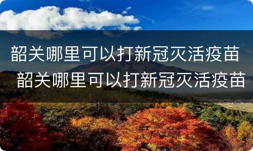 韶关哪里可以打新冠灭活疫苗 韶关哪里可以打新冠灭活疫苗针