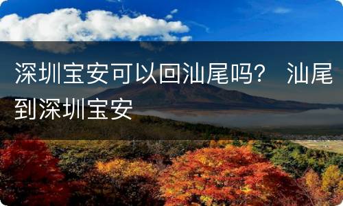 深圳宝安可以回汕尾吗？ 汕尾到深圳宝安