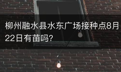 柳州融水县水东广场接种点8月22日有苗吗？
