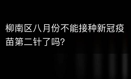 柳南区八月份不能接种新冠疫苗第二针了吗？