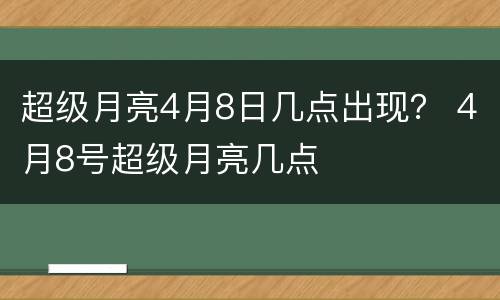 超级月亮4月8日几点出现？ 4月8号超级月亮几点