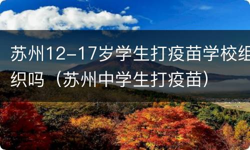 苏州12-17岁学生打疫苗学校组织吗（苏州中学生打疫苗）