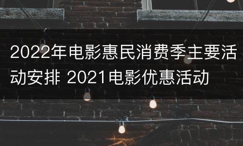 2022年电影惠民消费季主要活动安排 2021电影优惠活动