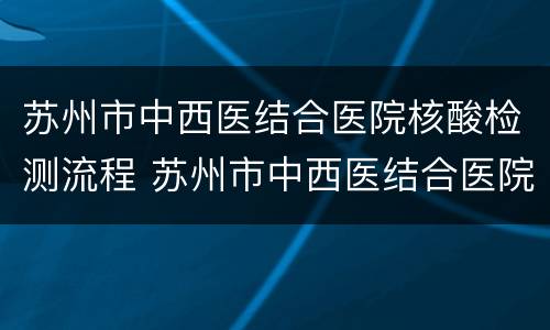 苏州市中西医结合医院核酸检测流程 苏州市中西医结合医院核酸检测流程图