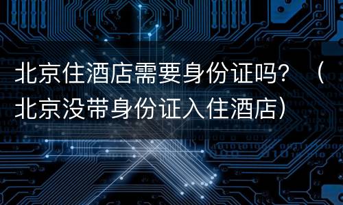 北京住酒店需要身份证吗？（北京没带身份证入住酒店）
