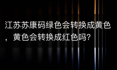 江苏苏康码绿色会转换成黄色，黄色会转换成红色吗？