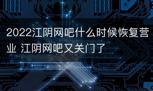 2022江阴网吧什么时候恢复营业 江阴网吧又关门了