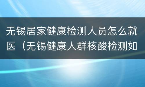 无锡居家健康检测人员怎么就医（无锡健康人群核酸检测如何做）