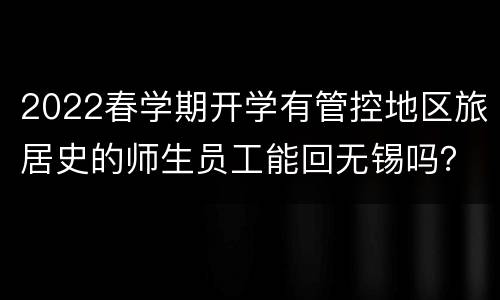 2022春学期开学有管控地区旅居史的师生员工能回无锡吗？