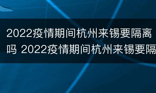 2022疫情期间杭州来锡要隔离吗 2022疫情期间杭州来锡要隔离吗最新消息