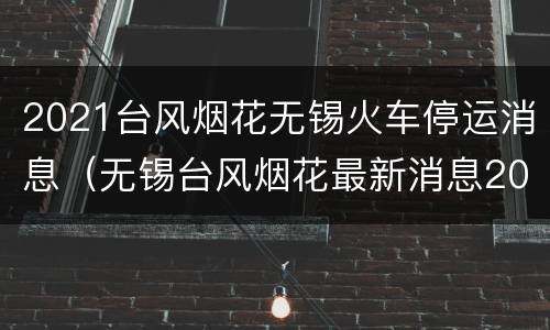 2021台风烟花无锡火车停运消息（无锡台风烟花最新消息2021）