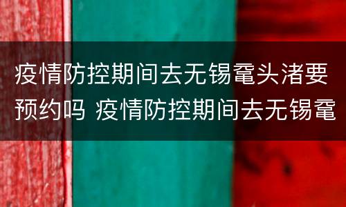 疫情防控期间去无锡鼋头渚要预约吗 疫情防控期间去无锡鼋头渚要预约吗今天
