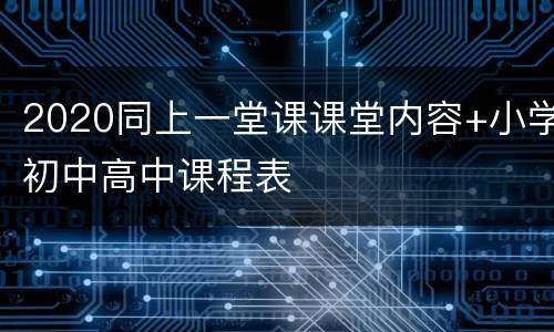 2020同上一堂课课堂内容+小学初中高中课程表