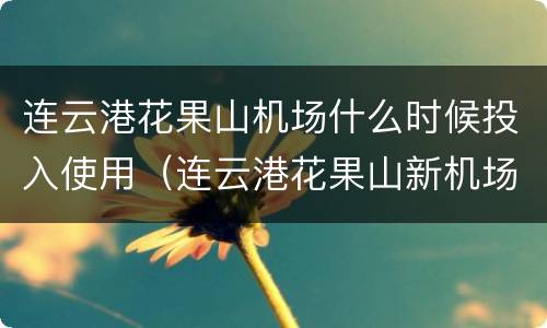 连云港花果山机场什么时候投入使用（连云港花果山新机场什么时候能正式运营）