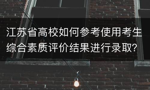 江苏省高校如何参考使用考生综合素质评价结果进行录取？