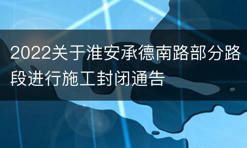 2022关于淮安承德南路部分路段进行施工封闭通告