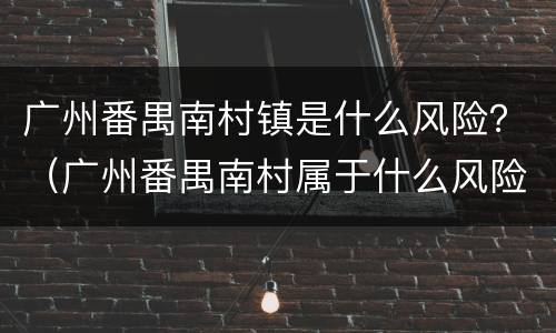 广州番禺南村镇是什么风险？（广州番禺南村属于什么风险）