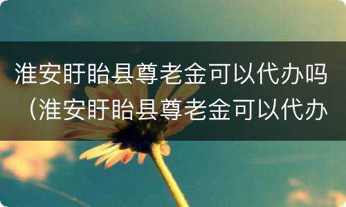淮安盱眙县尊老金可以代办吗（淮安盱眙县尊老金可以代办吗多少钱）