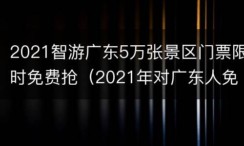2021智游广东5万张景区门票限时免费抢（2021年对广东人免门票景点）