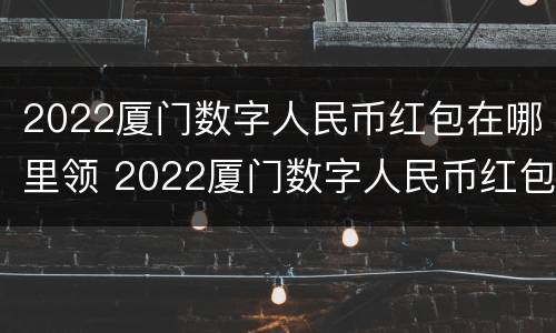 2022厦门数字人民币红包在哪里领 2022厦门数字人民币红包在哪里领啊