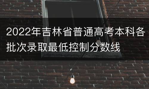 2022年吉林省普通高考本科各批次录取最低控制分数线