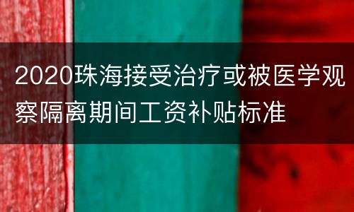 2020珠海接受治疗或被医学观察隔离期间工资补贴标准