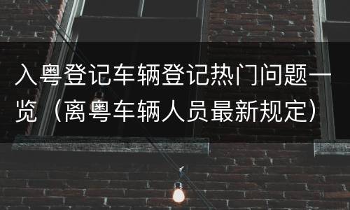 入粤登记车辆登记热门问题一览（离粤车辆人员最新规定）