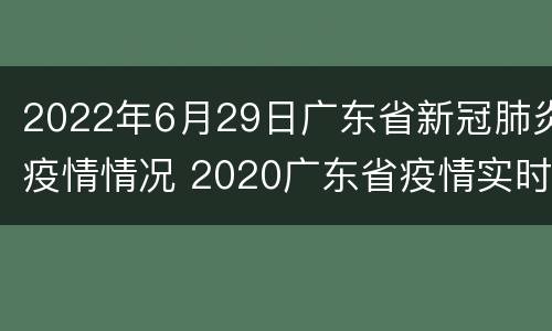 2022年6月29日广东省新冠肺炎疫情情况 2020广东省疫情实时动态