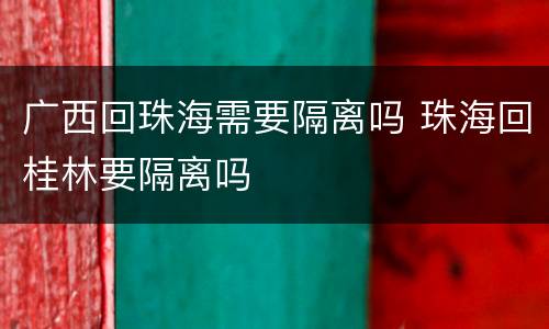 广西回珠海需要隔离吗 珠海回桂林要隔离吗