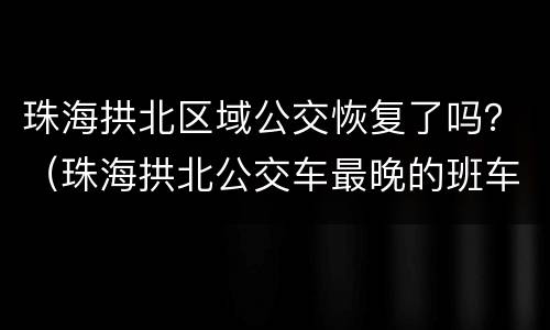 珠海拱北区域公交恢复了吗？（珠海拱北公交车最晚的班车几点）