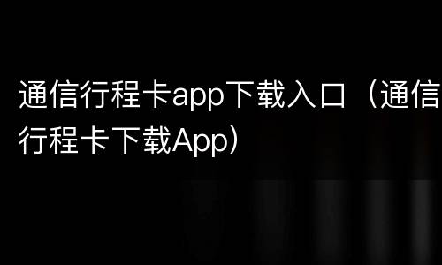 通信行程卡app下载入口（通信行程卡下载App）