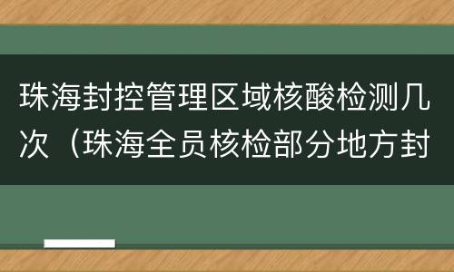 珠海封控管理区域核酸检测几次（珠海全员核检部分地方封闭管理）