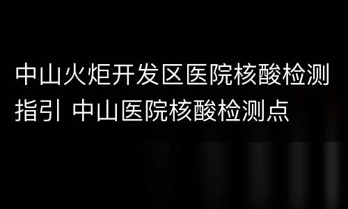 中山火炬开发区医院核酸检测指引 中山医院核酸检测点