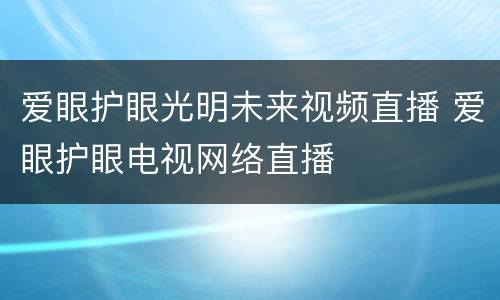 爱眼护眼光明未来视频直播 爱眼护眼电视网络直播