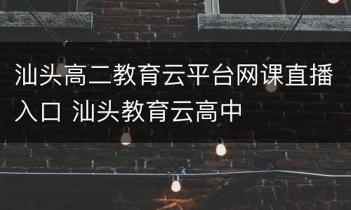 汕头高二教育云平台网课直播入口 汕头教育云高中