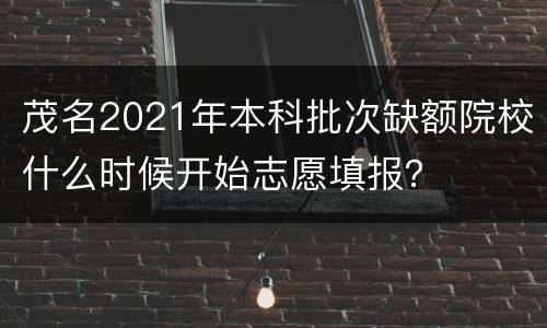 茂名2021年本科批次缺额院校什么时候开始志愿填报？