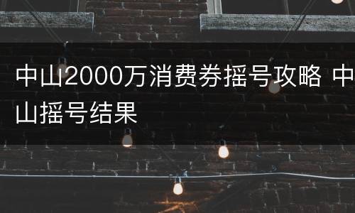 中山2000万消费券摇号攻略 中山摇号结果