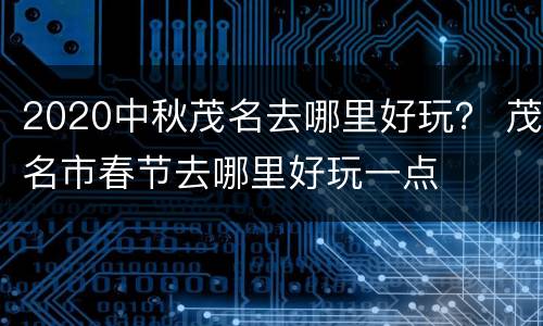 2020中秋茂名去哪里好玩？ 茂名市春节去哪里好玩一点