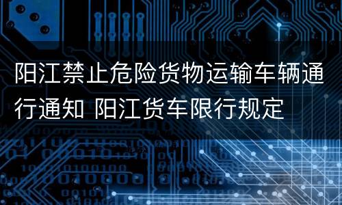 阳江禁止危险货物运输车辆通行通知 阳江货车限行规定