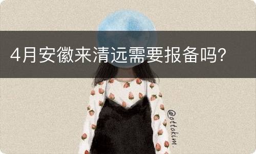 4月安徽来清远需要报备吗？